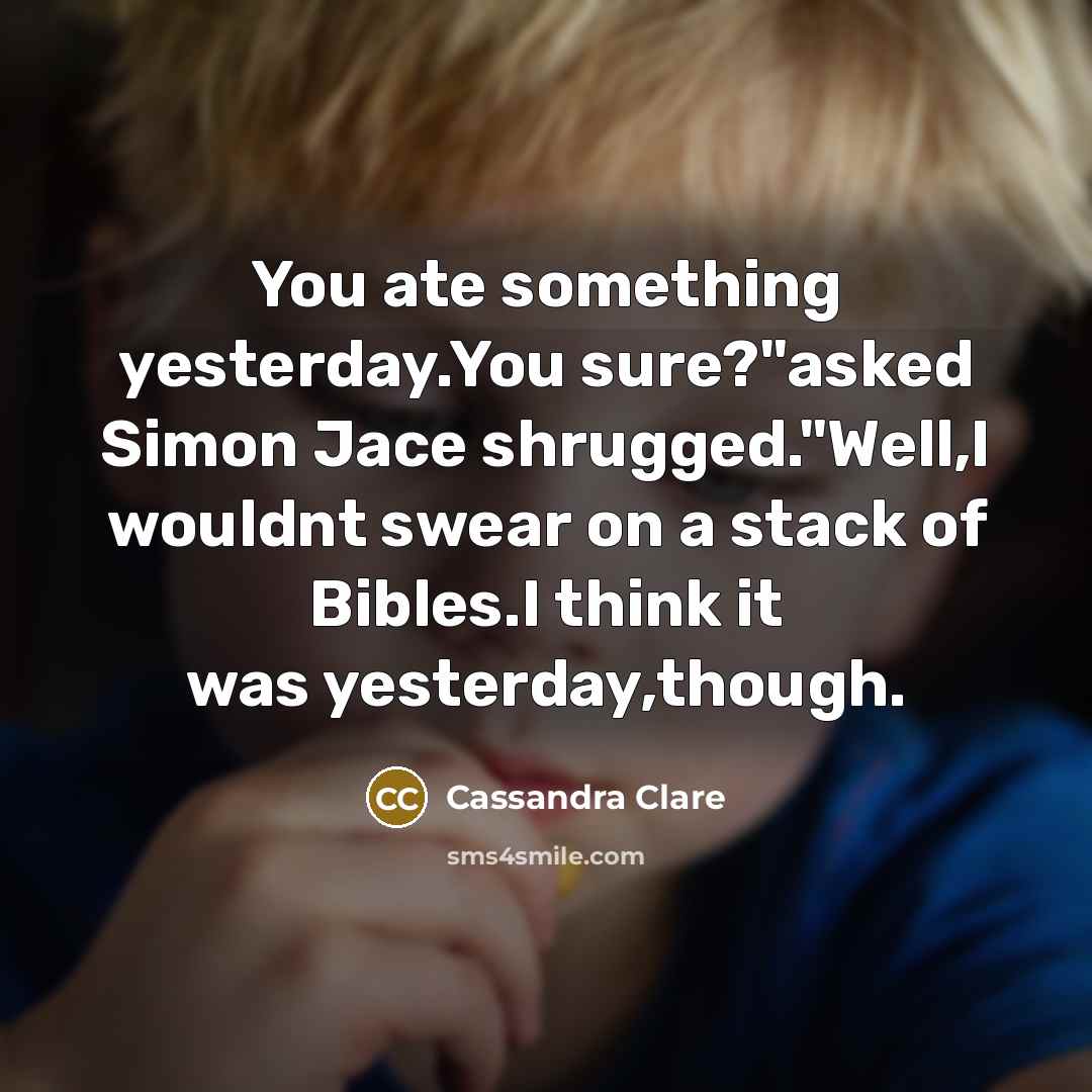 “You ate something yesterday.You sure?"asked Simon Jace shrugged."Well,I wouldnt swear on a stack of Bibles.I think it was yesterday,though.” quote by Cassandra Clare