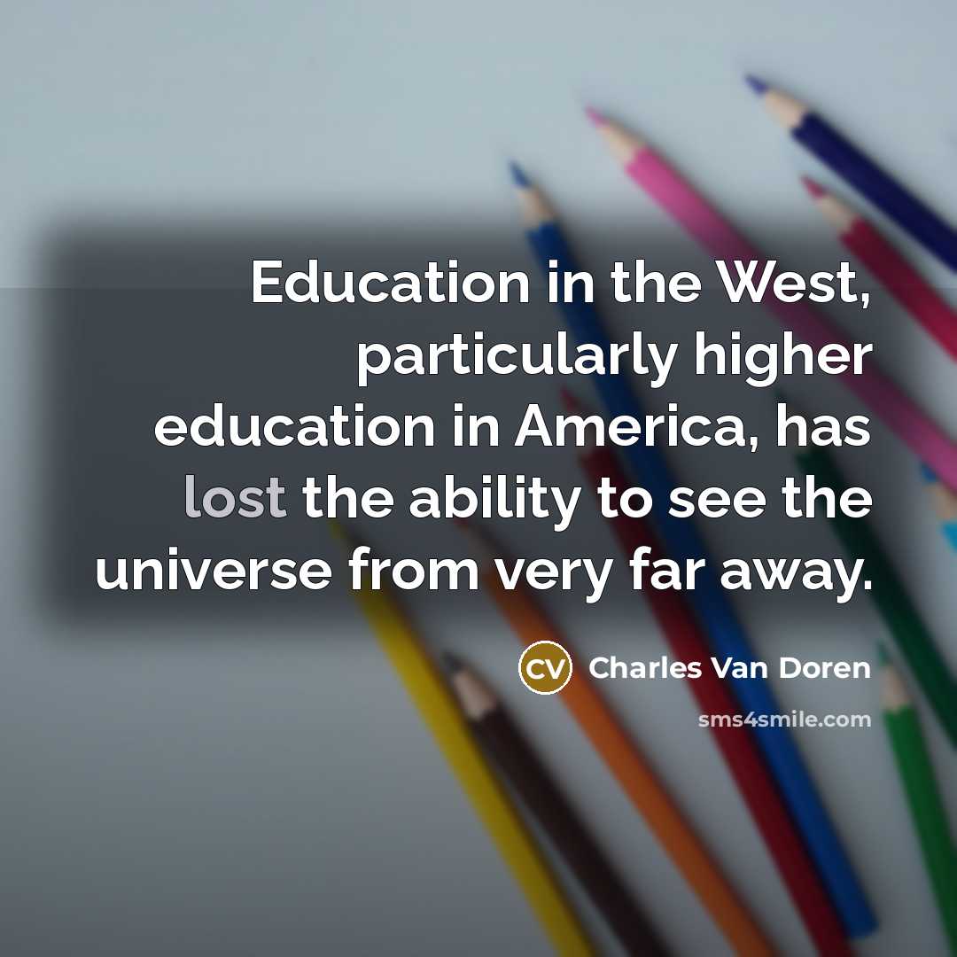 “Education in the West, particularly higher education in America, has lost the ability to see the universe from very far away.” quote by Charles Van Doren