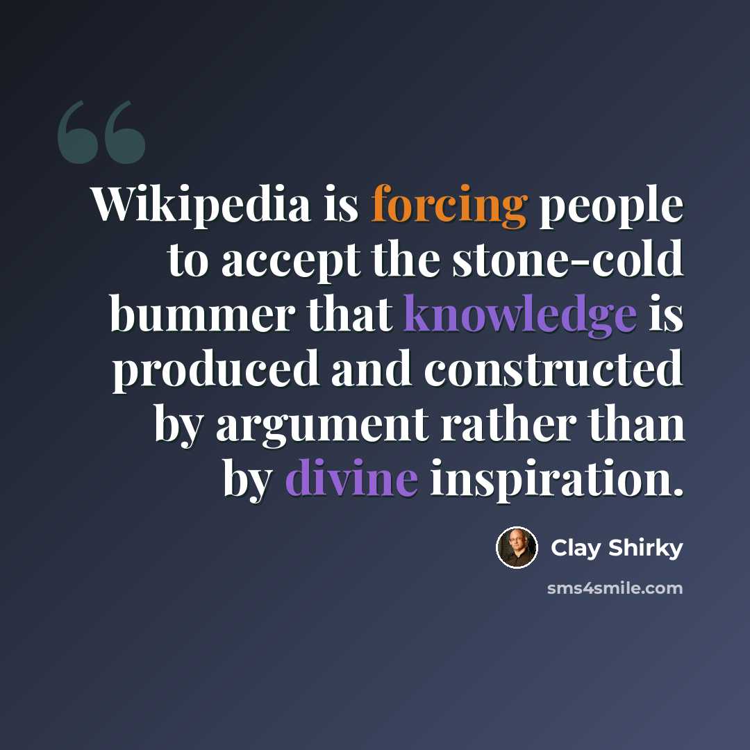 “Wikipedia is forcing people to accept the stone-cold bummer that knowledge is produced and constructed by argument rather than by divine inspiration.” quote by Clay Shirky