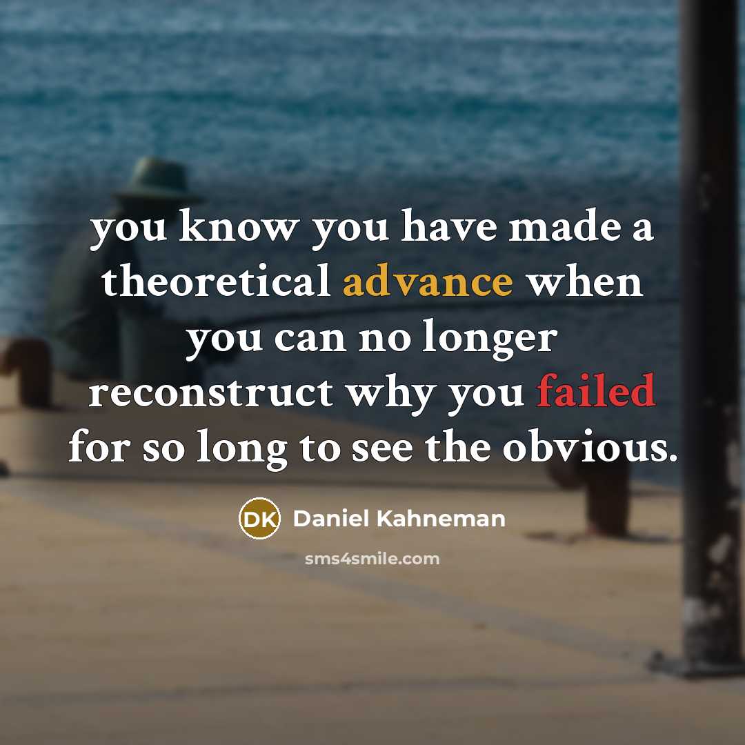 “you know you have made a theoretical advance when you can no longer reconstruct why you failed for so long to see the obvious.” quote by Daniel Kahneman