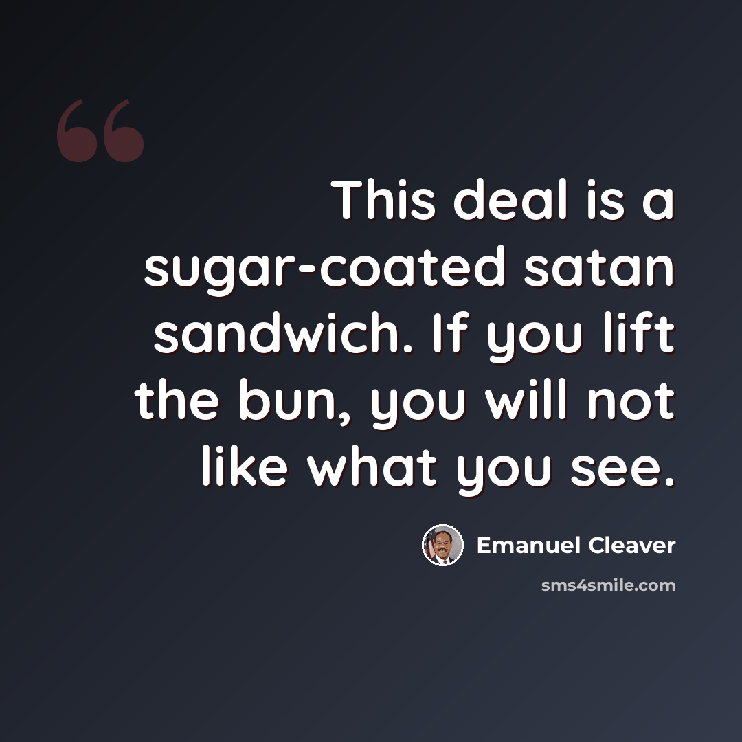 “This deal is a sugar-coated satan sandwich. If you lift the bun, you will not like what you see.” quote by Emanuel Cleaver