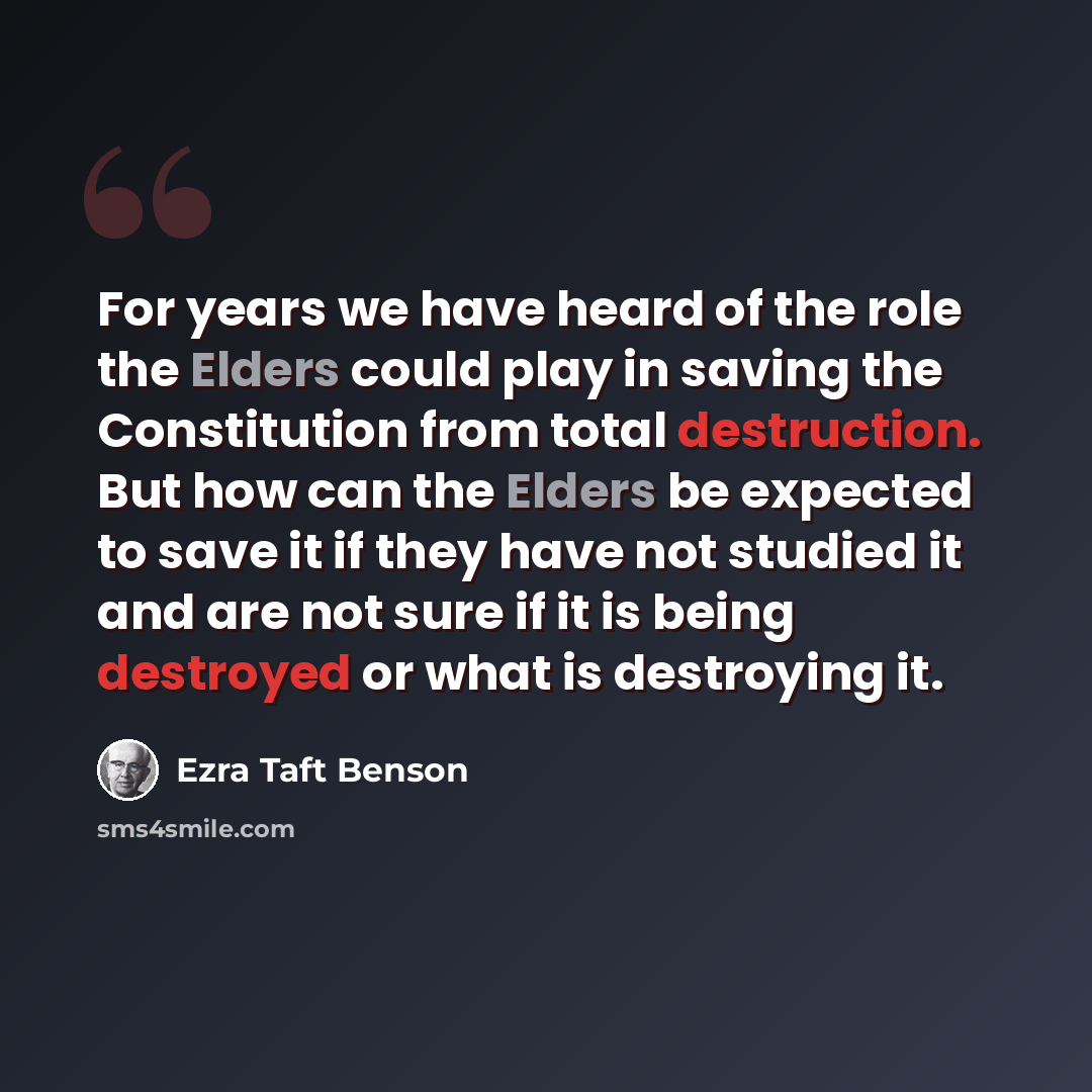 “For years we have heard of the role the Elders could play in saving the Constitution from total destruction. But how can the Elders be expected to save it if they have not studied it and are not sure if it is being destroyed or what is destroying it.” quote by Ezra Taft Benson