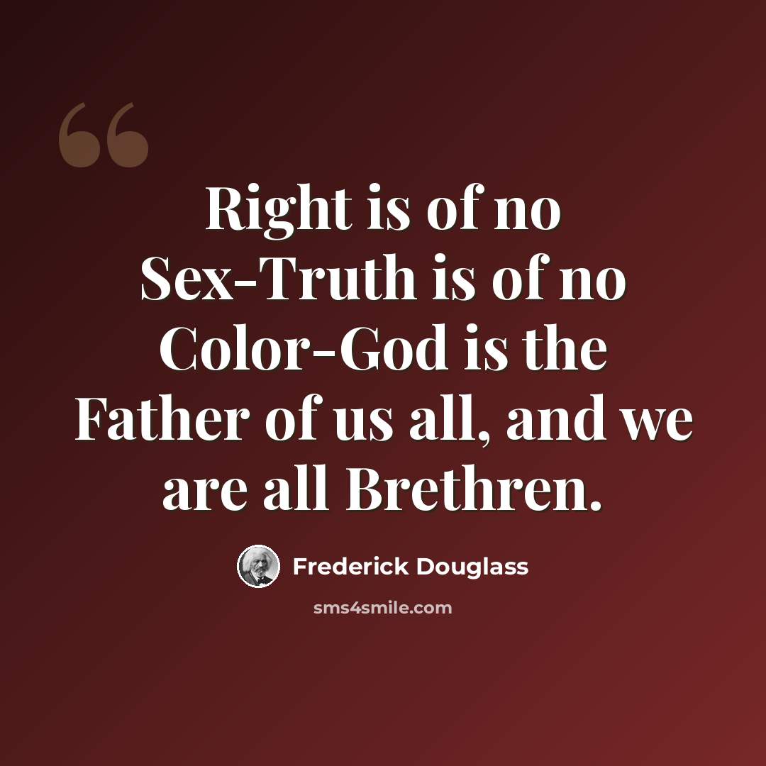 “Right is of no Sex-Truth is of no Color-God is the Father of us all, and we are all Brethren.” quote by Frederick Douglass