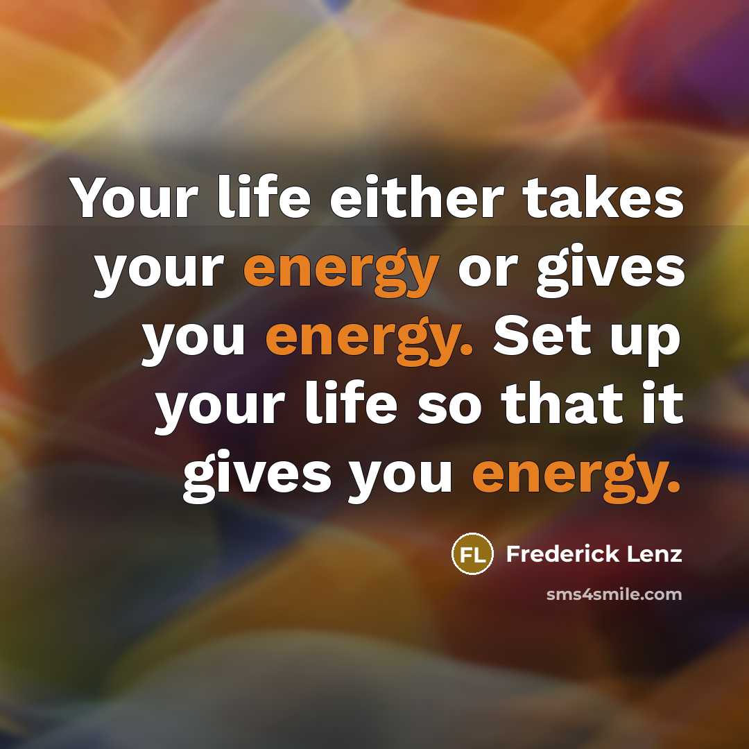 “Your life either takes your energy or gives you energy. Set up your life so that it gives you energy.” quote by Frederick Lenz