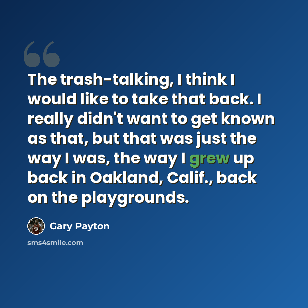 “The trash-talking, I think I would like to take that back. I really didn't want to get known as that, but that was just the way I was, the way I grew up back in Oakland, Calif., back on the playgrounds.” quote by Gary Payton