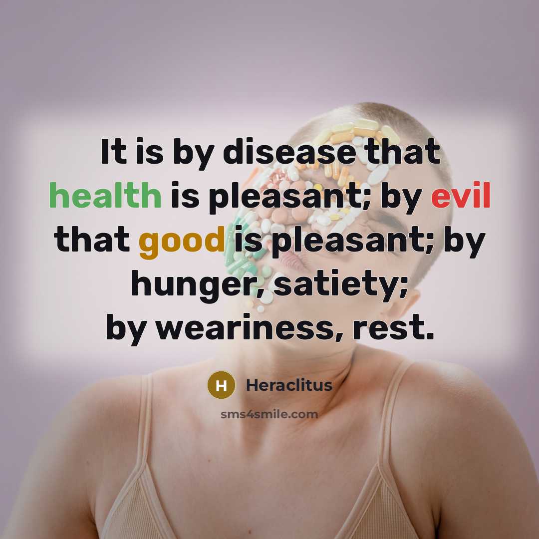 “It is by disease that health is pleasant; by evil that good is pleasant; by hunger, satiety; by weariness, rest.” quote by Heraclitus