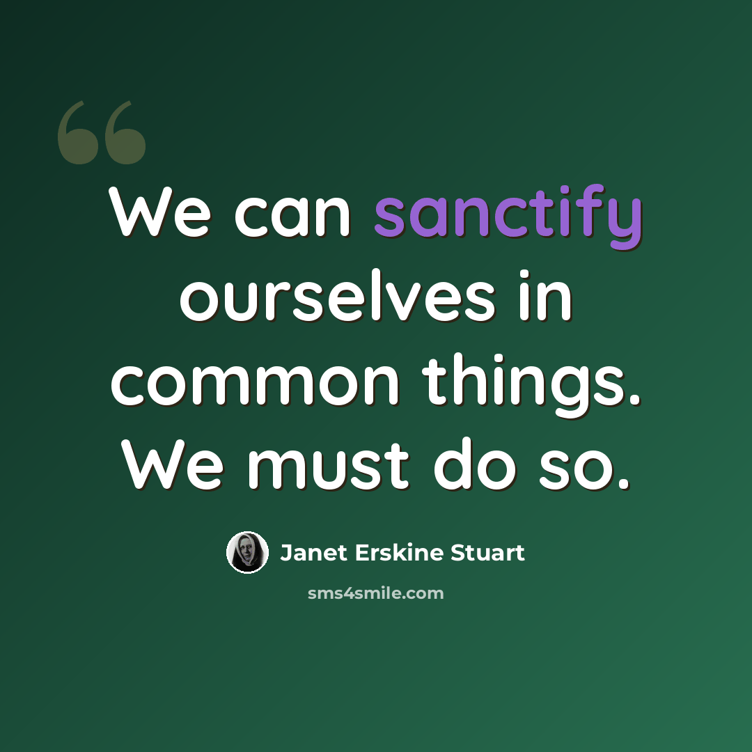 “We can sanctify ourselves in common things. We must do so.” quote by Janet Erskine Stuart
