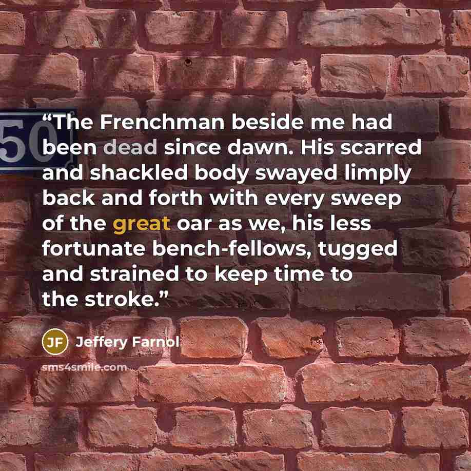 “The Frenchman beside me had been dead since dawn. His scarred and shackled body swayed limply back and forth with every sweep of the great oar as we, his less fortunate bench-fellows, tugged and strained to keep time to the stroke.” quote by Jeffery Farnol