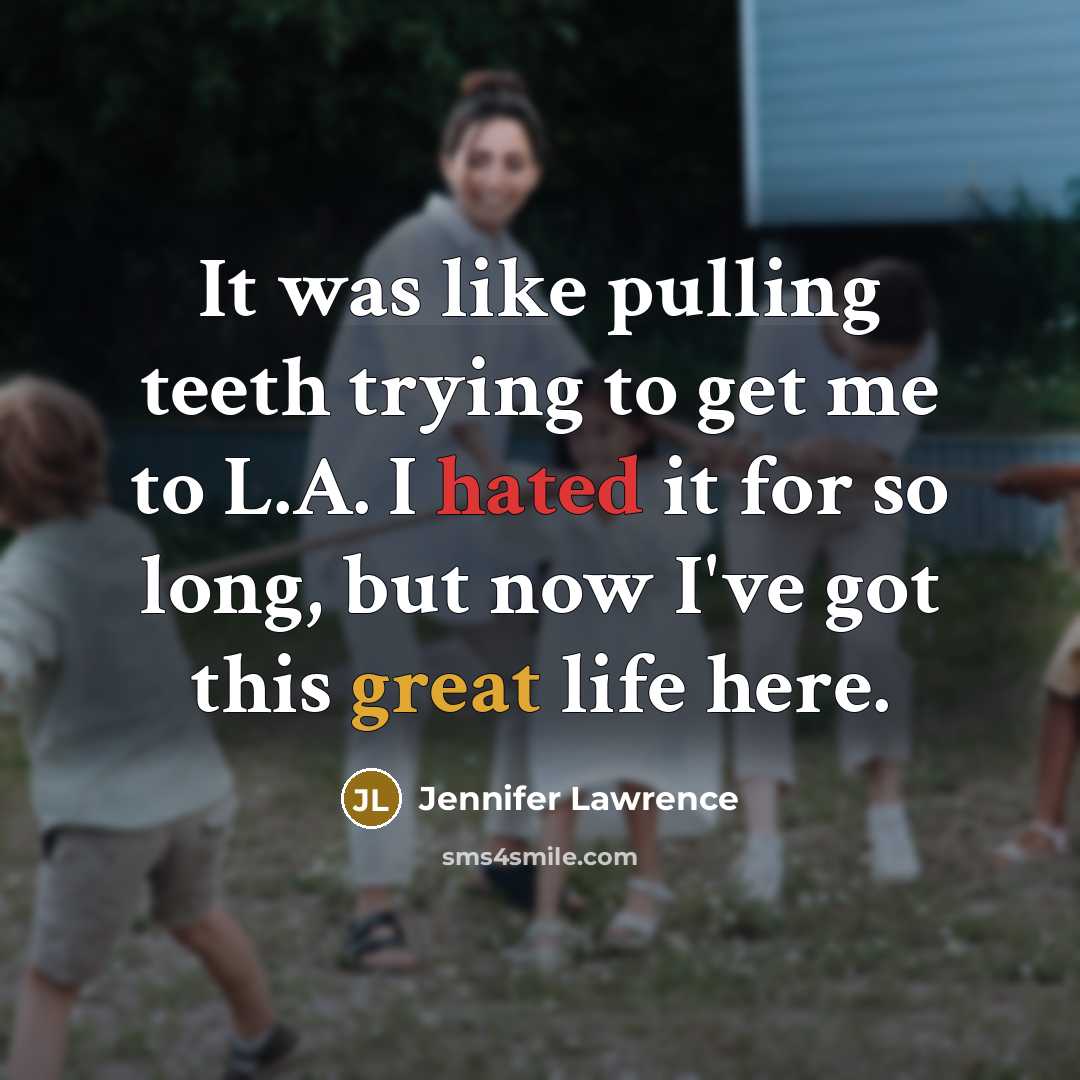 “It was like pulling teeth trying to get me to L.A. I hated it for so long, but now I've got this great life here.” quote by Jennifer Lawrence