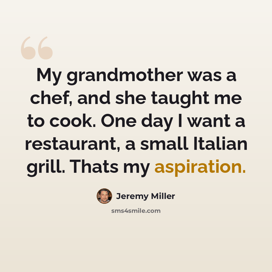 “My grandmother was a chef, and she taught me to cook. One day I want a restaurant, a small Italian grill. Thats my aspiration.” quote by Jeremy Miller