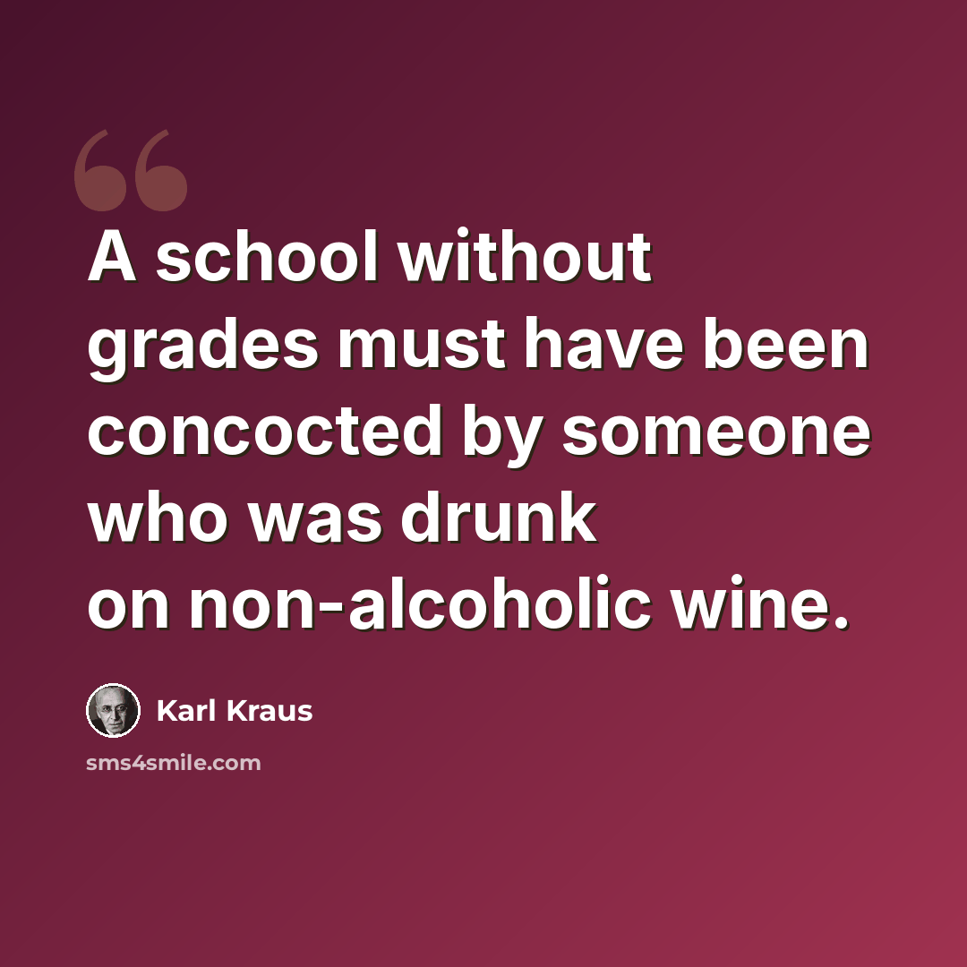 “A school without grades must have been concocted by someone who was drunk on non-alcoholic wine.” quote by Karl Kraus