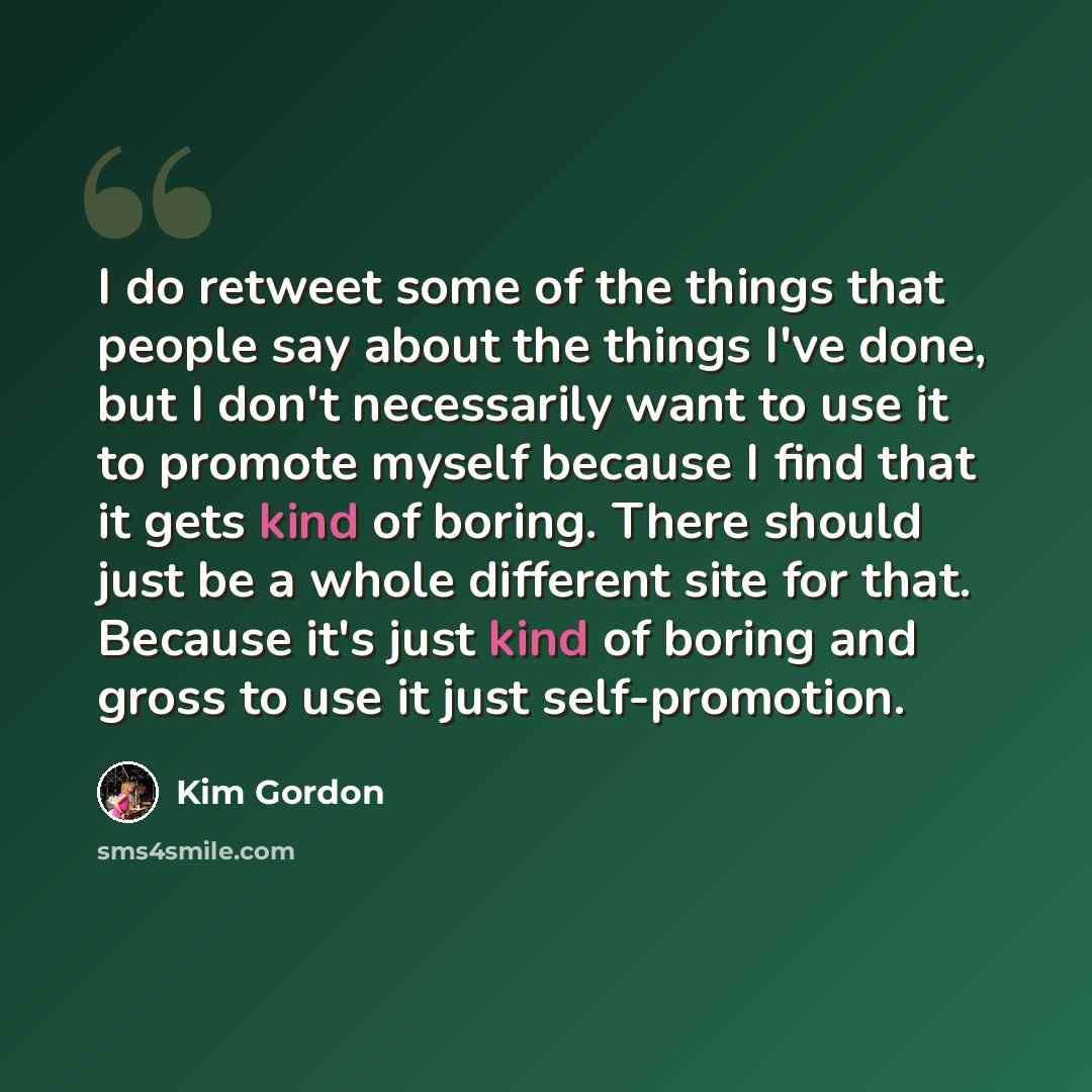 “I do retweet some of the things that people say about the things I've done, but I don't necessarily want to use it to promote myself because I find that it gets kind of boring. There should just be a whole different site for that. Because it's just kind of boring and gross to use it just…” quote by Kim Gordon