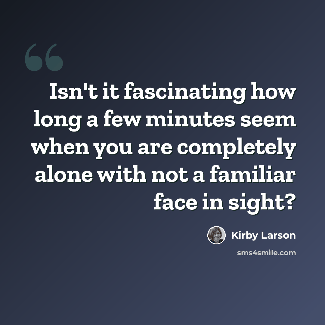 “Isn't it fascinating how long a few minutes seem when you are completely alone with not a familiar face in sight?” quote by Kirby Larson