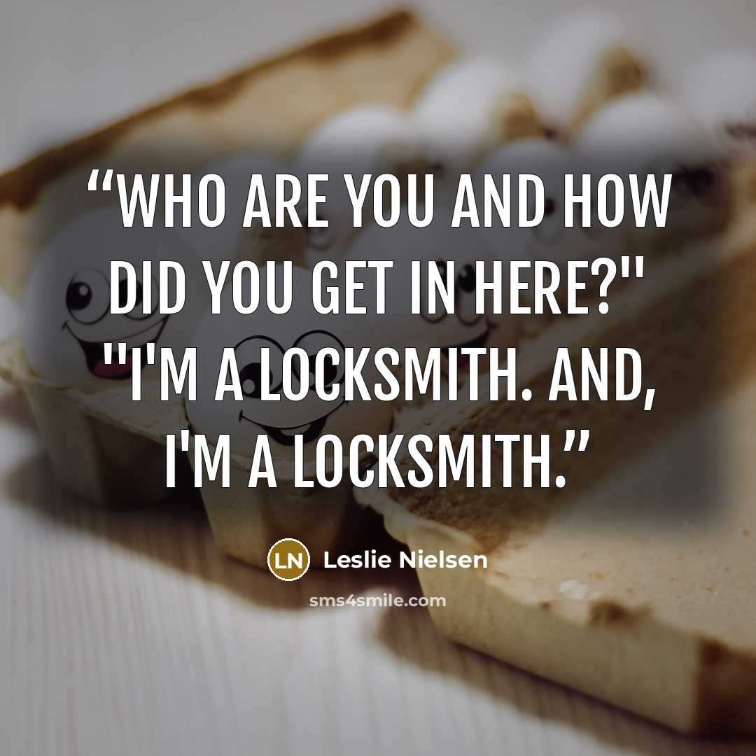 “Who are you and how did you get in here?" "I'm a locksmith. And, I'm a locksmith.” quote by Leslie Nielsen