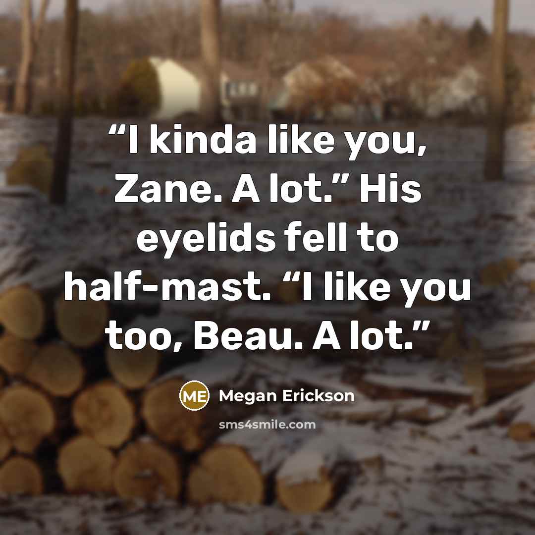 “I kinda like you, Zane. A lot.” His eyelids fell to half-mast. “I like you too, Beau. A lot.” quote by Megan Erickson