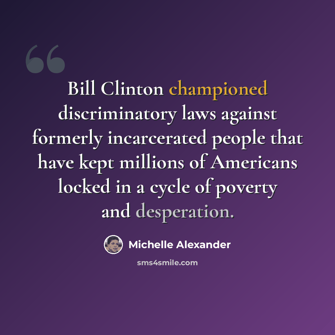 “Bill Clinton championed discriminatory laws against formerly incarcerated people that have kept millions of Americans locked in a cycle of poverty and desperation.” quote by Michelle Alexander