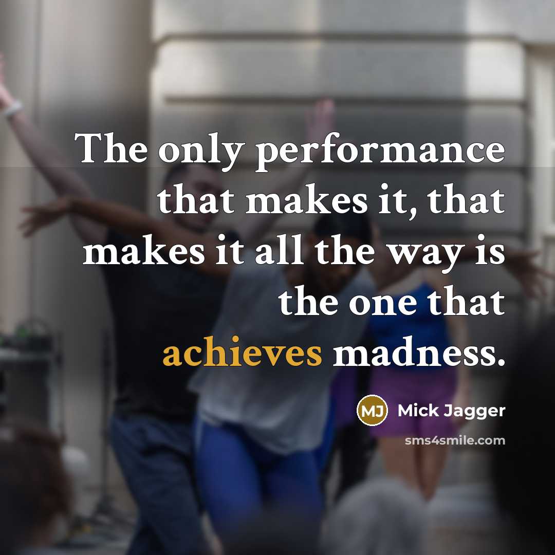 “The only performance that makes it, that makes it all the way is the one that achieves madness.” quote by Mick Jagger