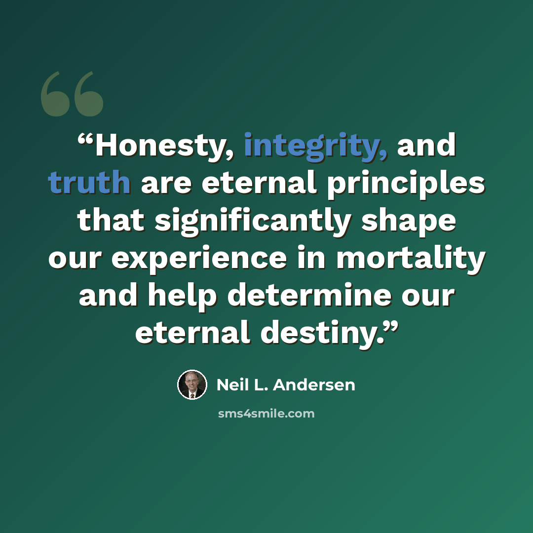 “Honesty, integrity, and truth are eternal principles that significantly shape our experience in mortality and help determine our eternal destiny.” quote by Neil L. Andersen