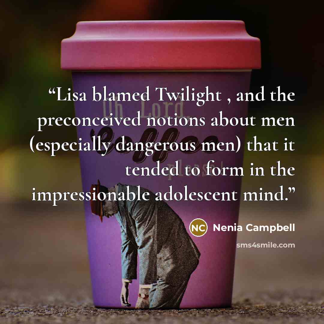 “Lisa blamed Twilight , and the preconceived notions about men (especially dangerous men) that it tended to form in the impressionable adolescent mind.” quote by Nenia Campbell
