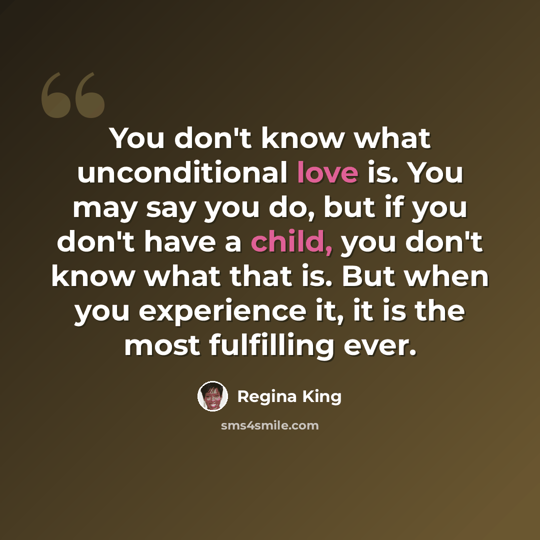 “You don't know what unconditional love is. You may say you do, but if you don't have a child, you don't know what that is. But when you experience it, it is the most fulfilling ever.” quote by Regina King