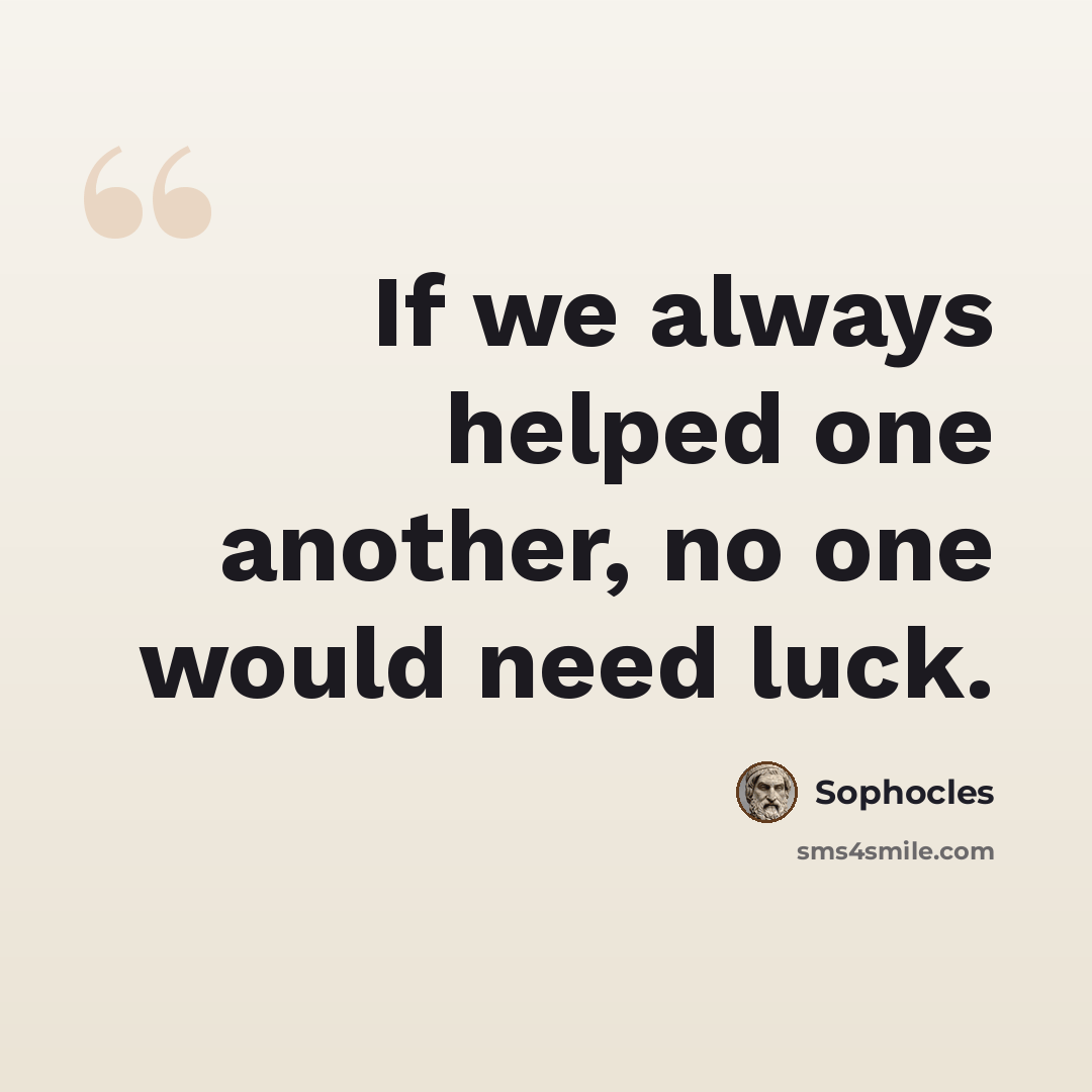“If we always helped one another, no one would need luck.” quote by Sophocles