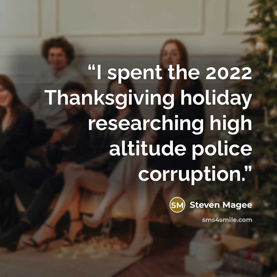 “I spent the 2022 Thanksgiving holiday researching high altitude police corruption.” quote by Steven Magee