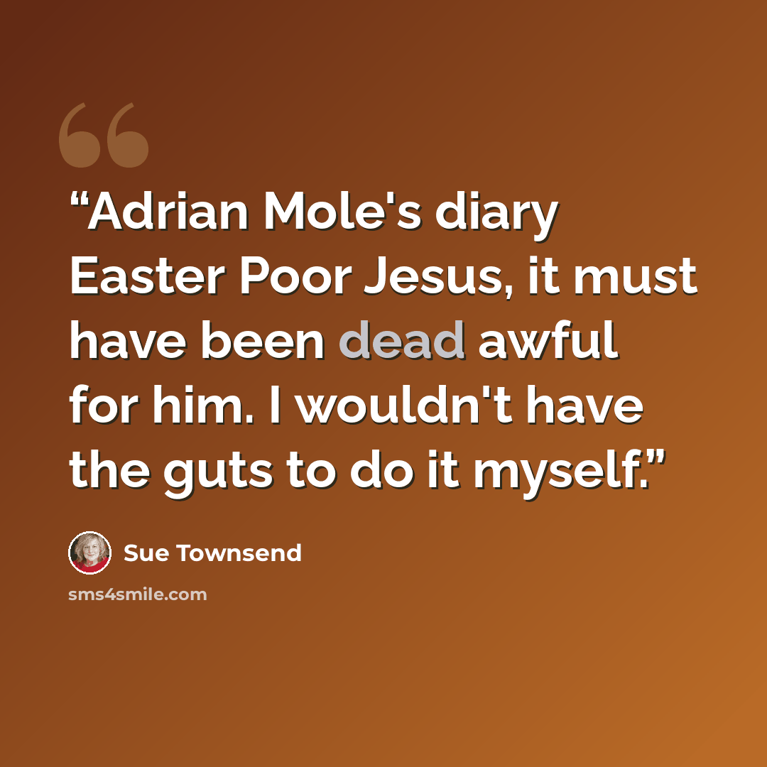 “Adrian Mole's diary Easter Poor Jesus, it must have been dead awful for him. I wouldn't have the guts to do it myself.” quote by Sue Townsend
