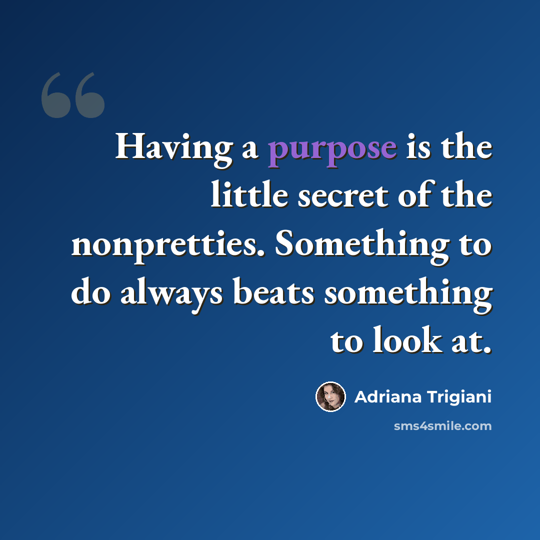 “Having a purpose is the little secret of the nonpretties. Something to do always beats something to look at.” quote by Adriana Trigiani