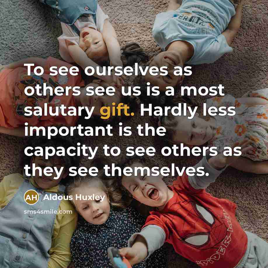 “To see ourselves as others see us is a most salutary gift. Hardly less important is the capacity to see others as they see themselves.” quote by Aldous Huxley