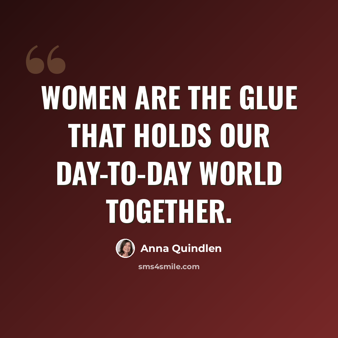 “Women are the glue that holds our day-to-day world together.” quote by Anna Quindlen