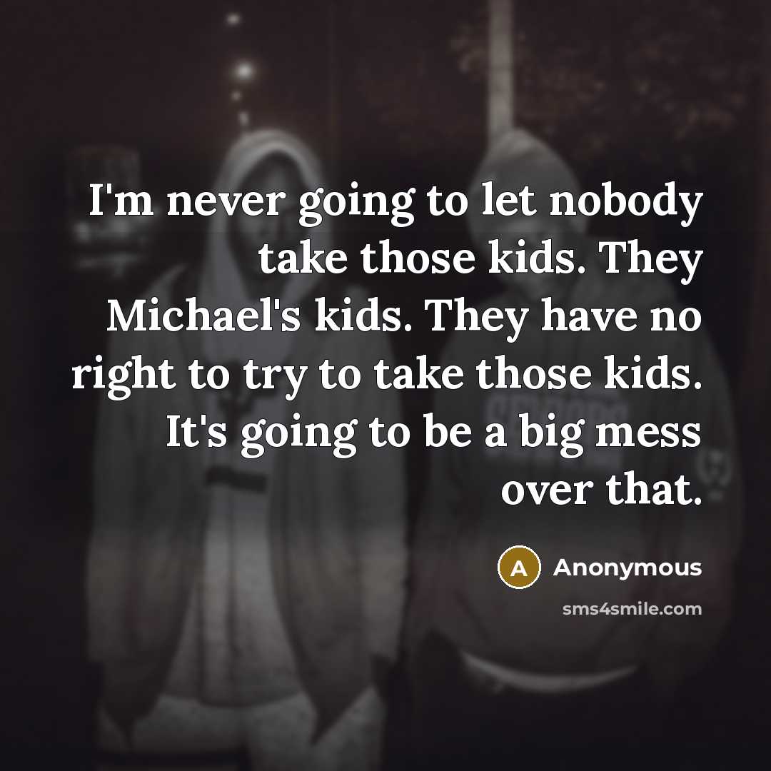 “I'm never going to let nobody take those kids. They Michael's kids. They have no right to try to take those kids. It's going to be a big mess over that.” quote by Anonymous
