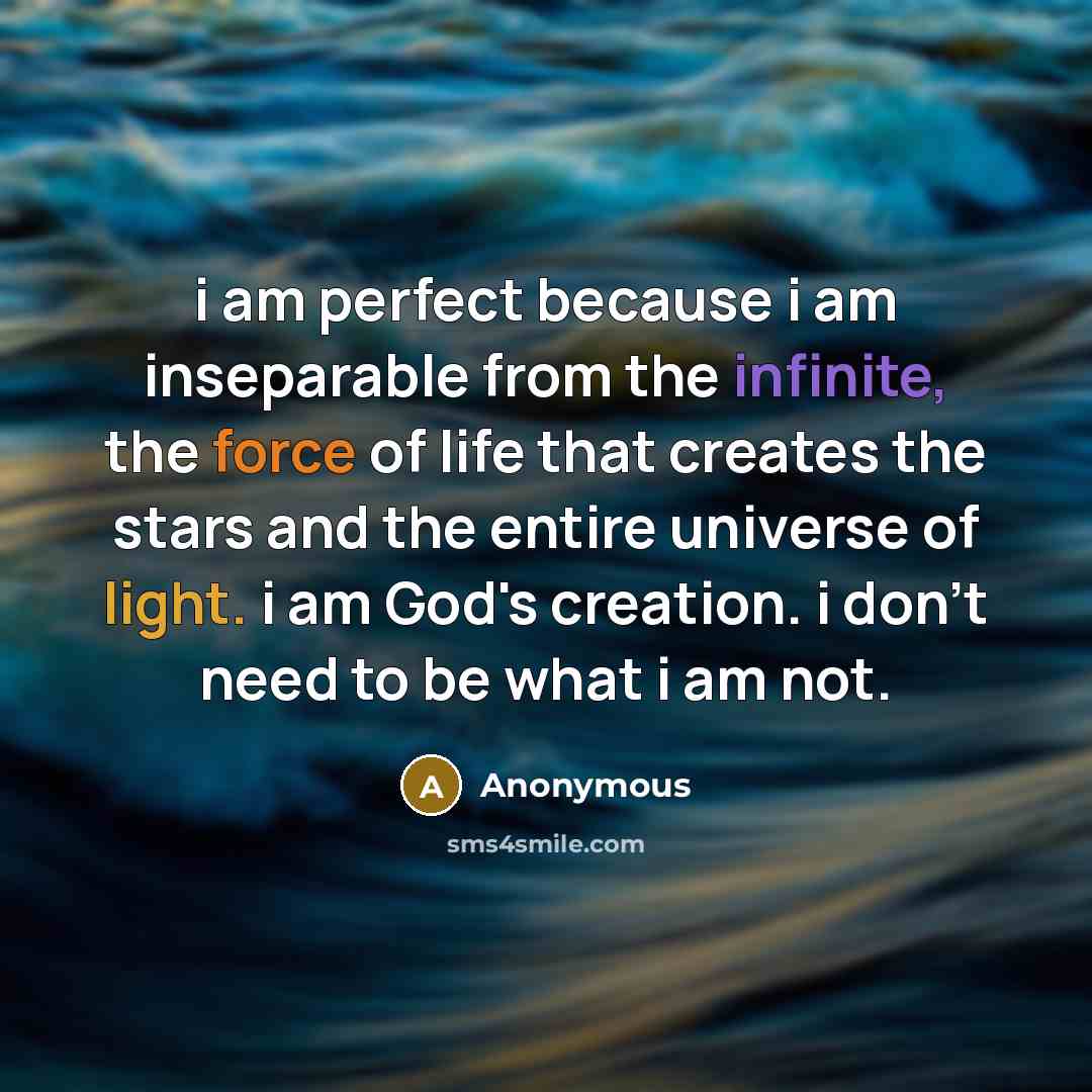 “i am perfect because i am inseparable from the infinite, the force of life that creates the stars and the entire universe of light. i am God's creation. i don't need to be what i am not.” quote by Anonymous