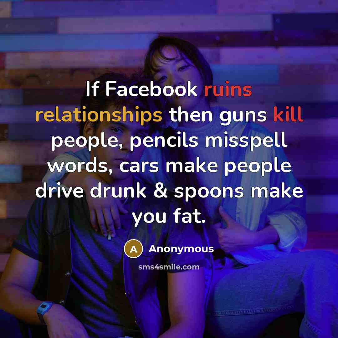 “If Facebook ruins relationships then guns kill people, pencils misspell words, cars make people drive drunk & spoons make you fat.” quote by Anonymous