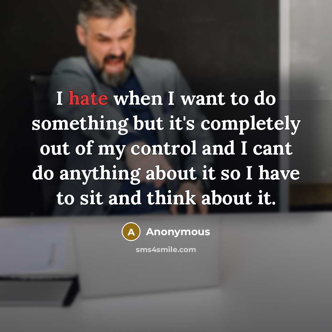 “I hate when I want to do something but it's completely out of my control and I cant do anything about it so I have to sit and think about it.” quote by Anonymous