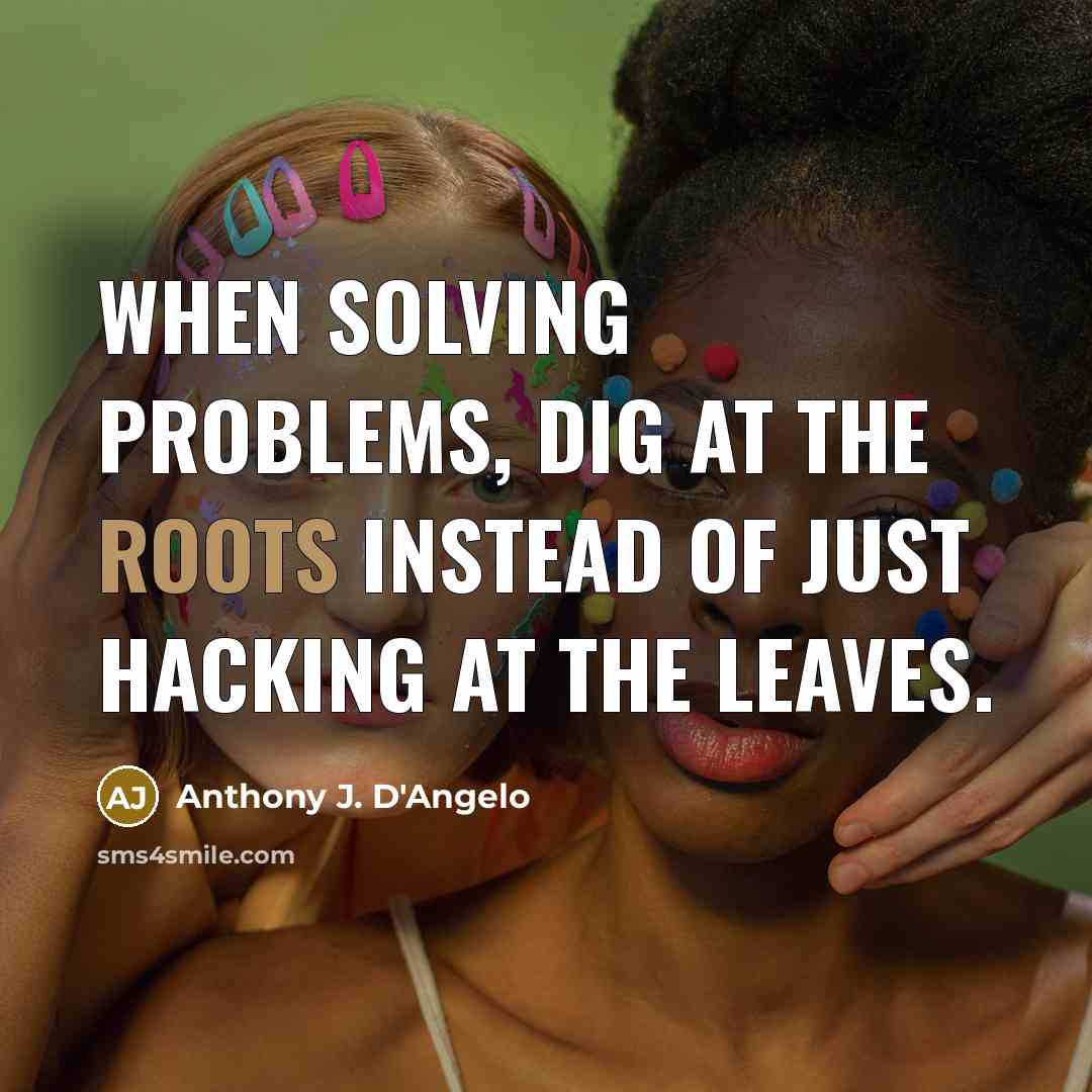 “When solving problems, dig at the roots instead of just hacking at the leaves.” quote by Anthony J. D'Angelo