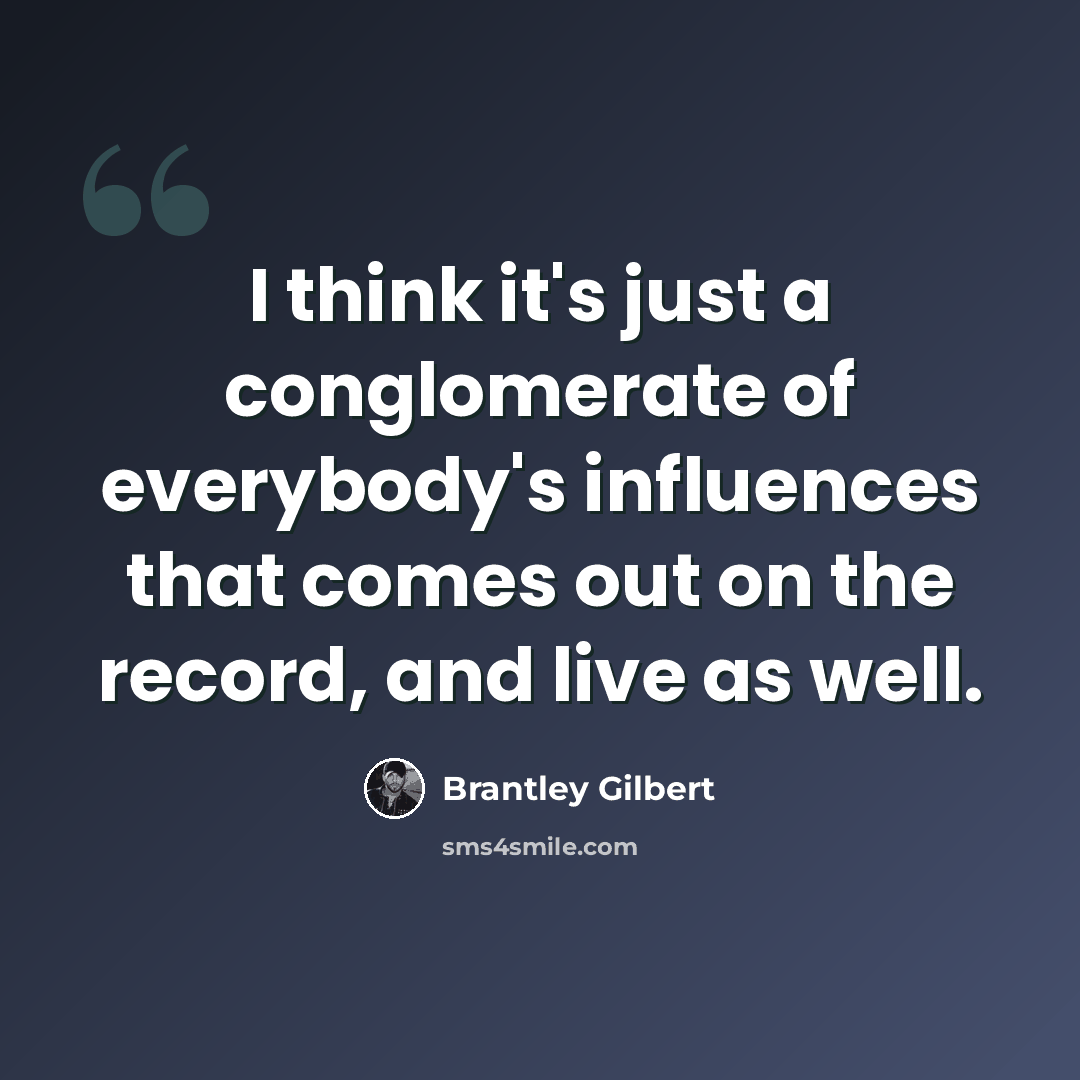 “I think it's just a conglomerate of everybody's influences that comes out on the record, and live as well.” quote by Brantley Gilbert