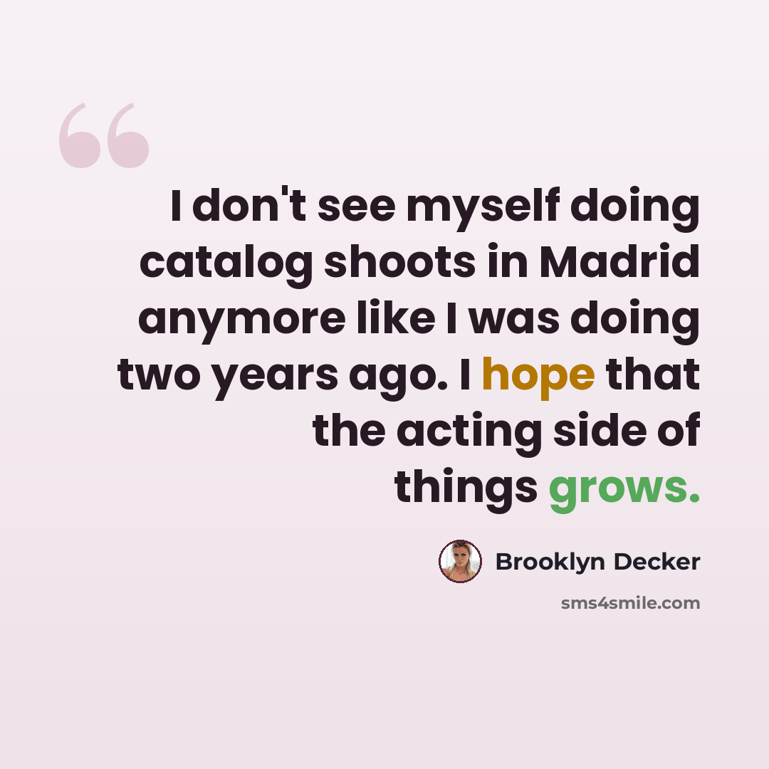 “I don't see myself doing catalog shoots in Madrid anymore like I was doing two years ago. I hope that the acting side of things grows.” quote by Brooklyn Decker