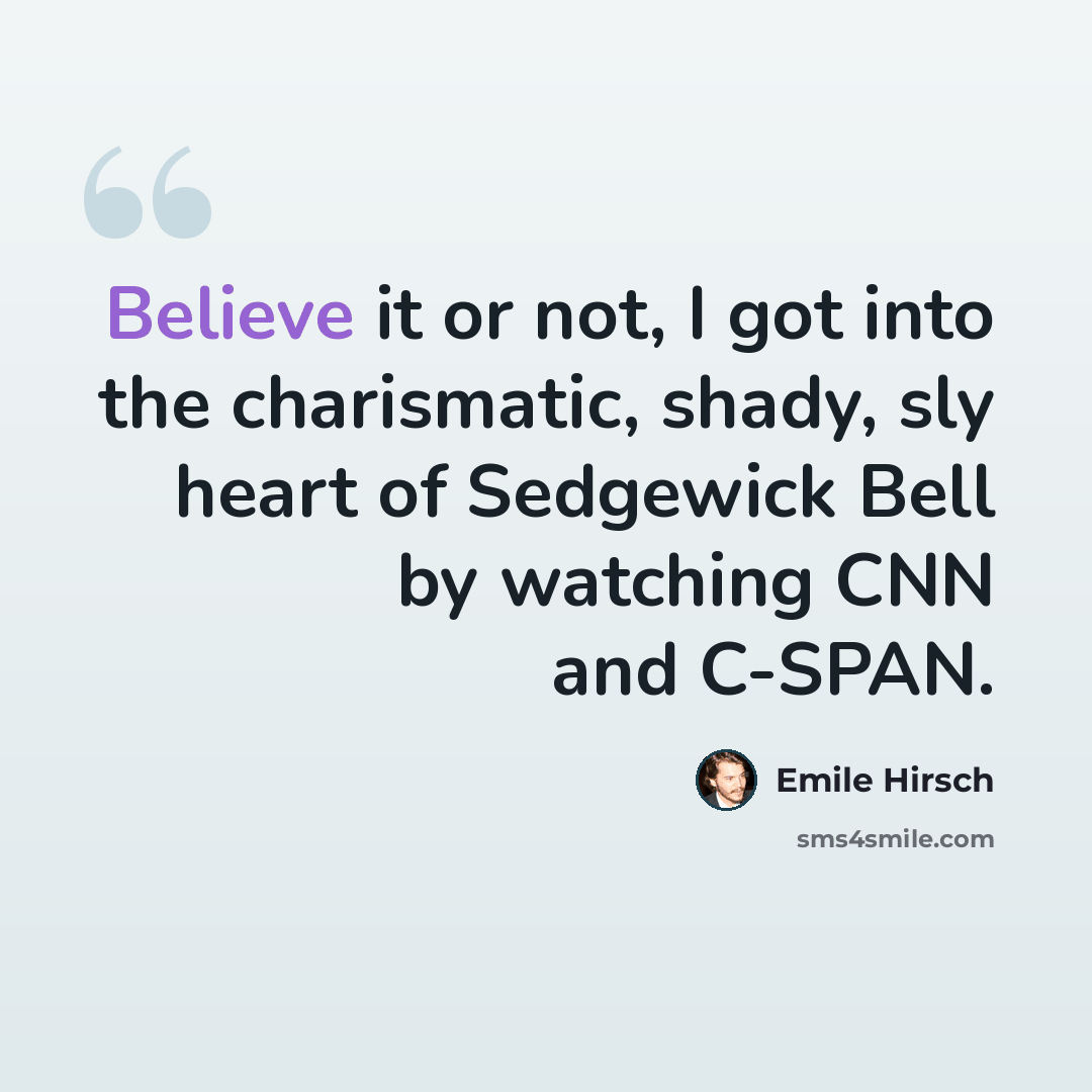 “Believe it or not, I got into the charismatic, shady, sly heart of Sedgewick Bell by watching CNN and C-SPAN.” quote by Emile Hirsch