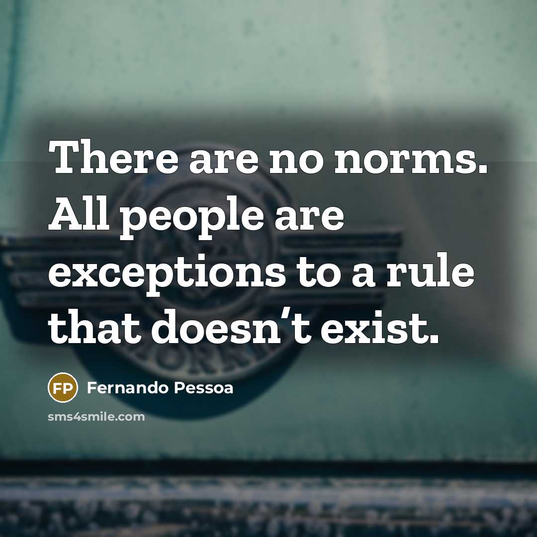 “There are no norms. All people are exceptions to a rule that doesn’t exist.” quote by Fernando Pessoa