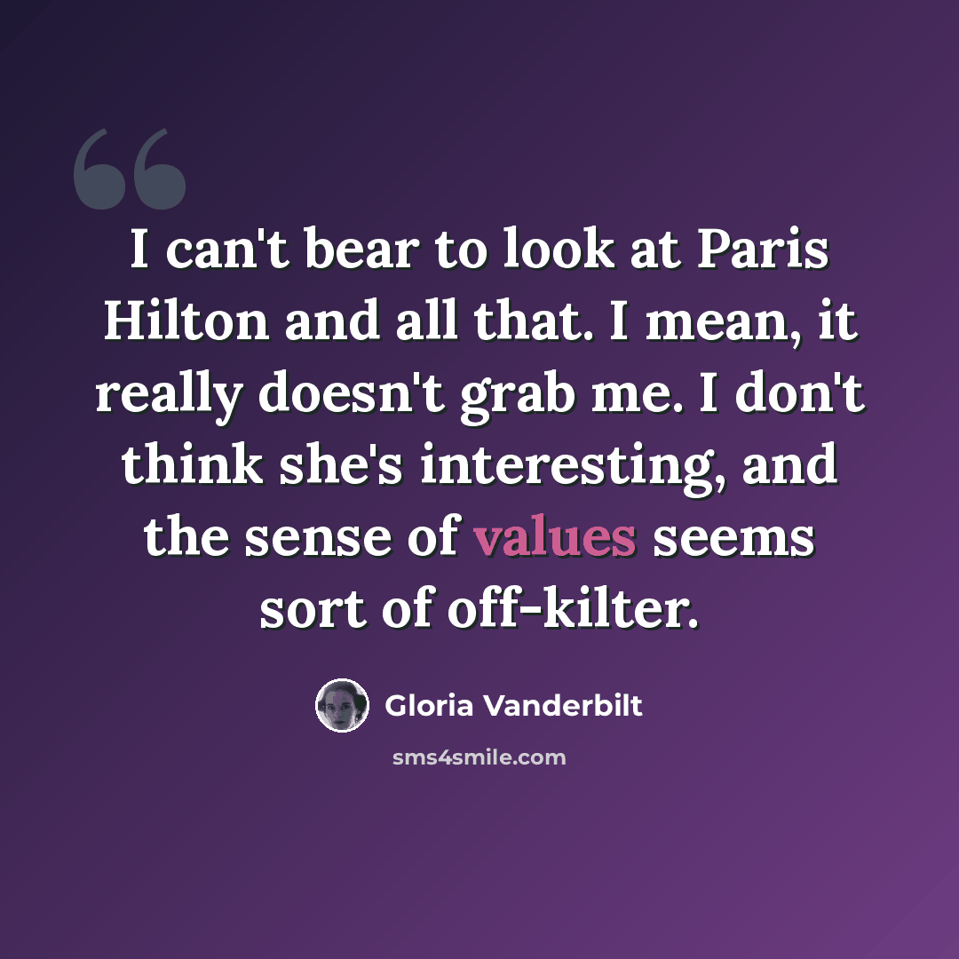 “I can't bear to look at Paris Hilton and all that. I mean, it really doesn't grab me. I don't think she's interesting, and the sense of values seems sort of off-kilter.” quote by Gloria Vanderbilt