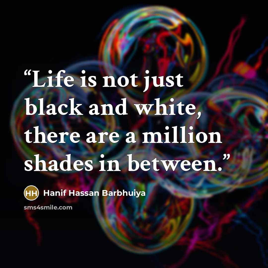 “Life is not just black and white, there are a million shades in between.” quote by Hanif Hassan Barbhuiya