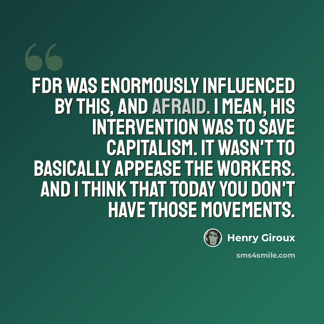 “FDR was enormously influenced by this, and afraid. I mean, his intervention was to save capitalism. It wasn't to basically appease the workers. And I think that today you don't have those movements.” quote by Henry Giroux