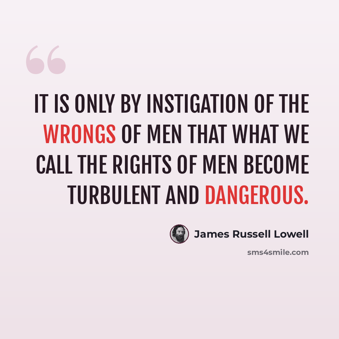 “It is only by instigation of the wrongs of men that what we call the rights of men become turbulent and dangerous.” quote by James Russell Lowell