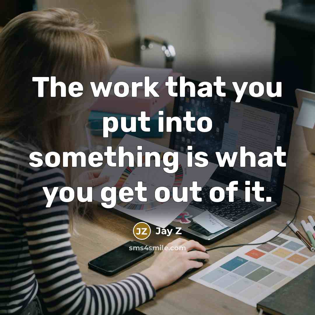 “The work that you put into something is what you get out of it.” quote by Jay Z