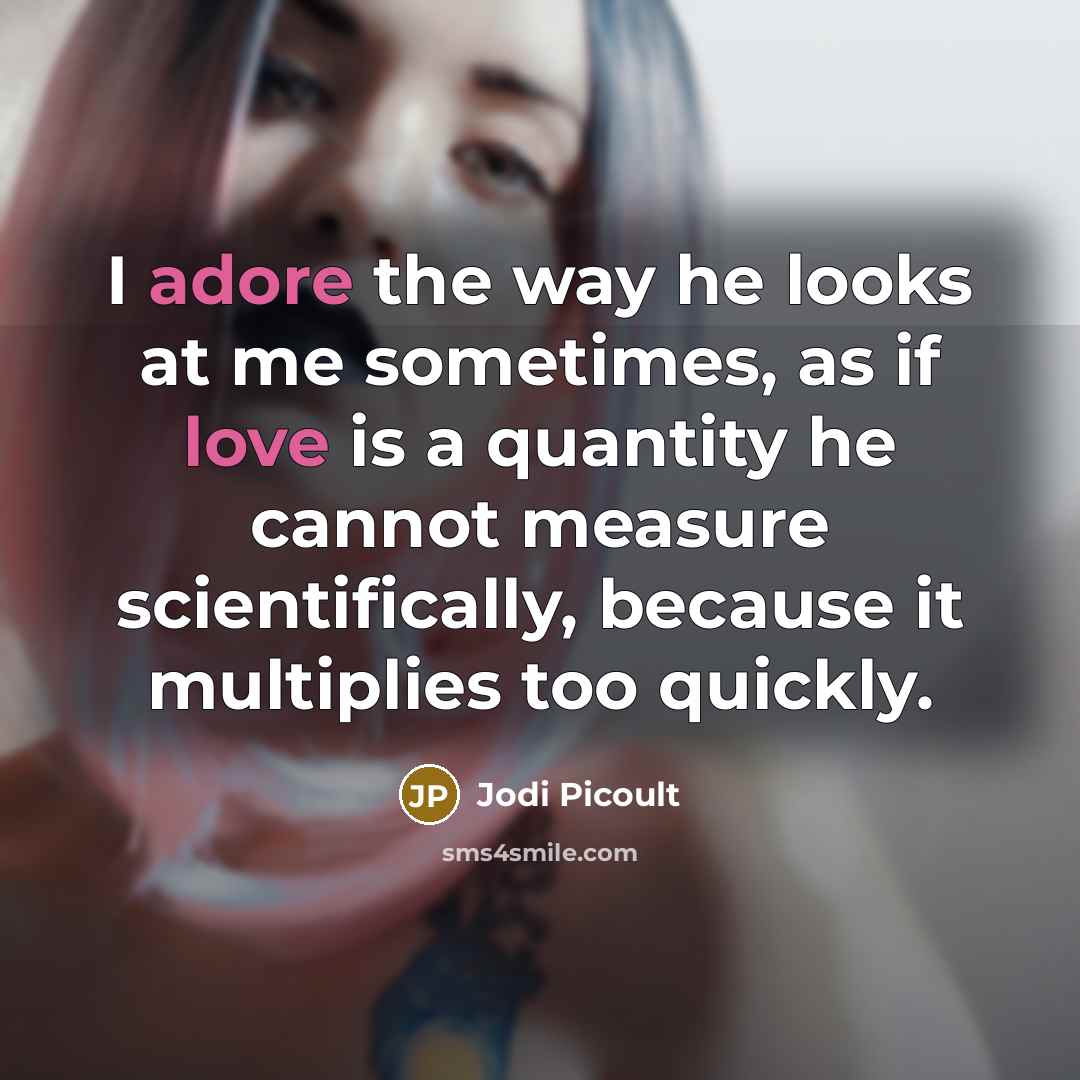 “I adore the way he looks at me sometimes, as if love is a quantity he cannot measure scientifically, because it multiplies too quickly.” quote by Jodi Picoult