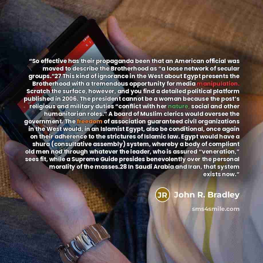 “So effective has their propaganda been that an American official was moved to describe the Brotherhood as “a loose network of secular groups.”27 This kind of ignorance in the West about Egypt presents the Brotherhood with a tremendous opportunity for media manipulation. Scratch the surface…” quote by John R. Bradley