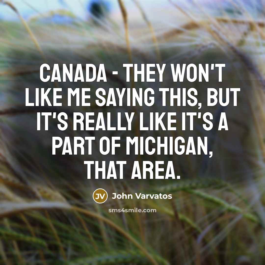 “Canada - they won't like me saying this, but it's really like it's a part of Michigan, that area.” quote by John Varvatos