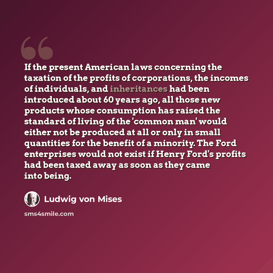 “If the present American laws concerning the taxation of the profits of corporations, the incomes of individuals, and inheritances had been introduced about 60 years ago, all those new products whose consumption has raised the standard of living of the 'common man' would either not be produced at…” quote by Ludwig von Mises