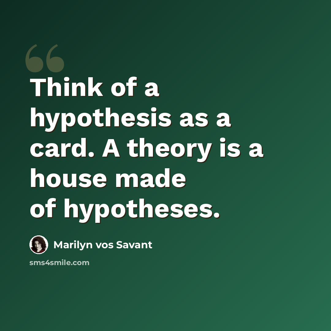 “Think of a hypothesis as a card. A theory is a house made of hypotheses.” quote by Marilyn vos Savant