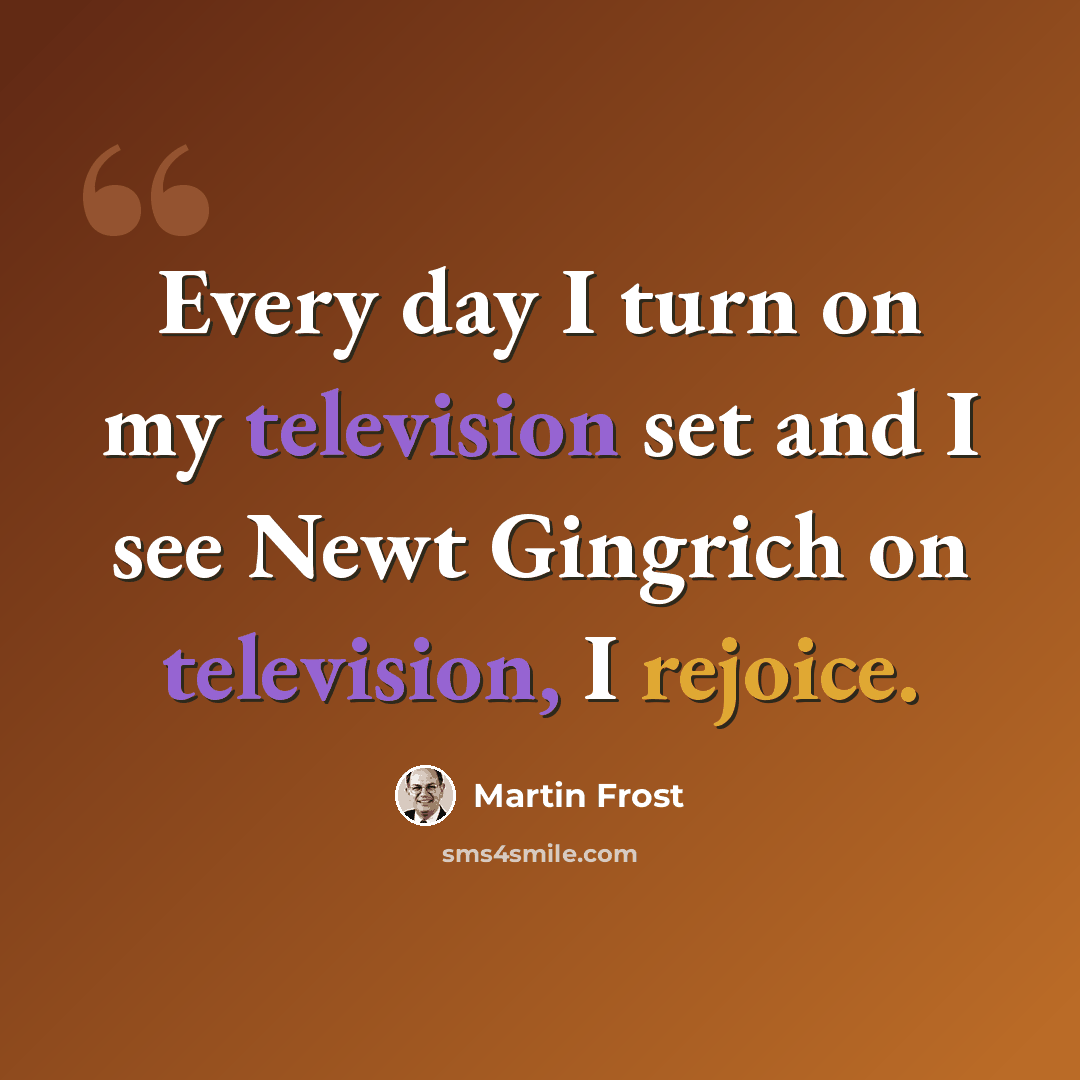 “Every day I turn on my television set and I see Newt Gingrich on television, I rejoice.” quote by Martin Frost